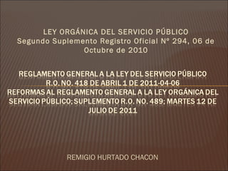LEY ORGÁNICA DEL SERVICIO PÚBLICO
Segundo Suplemento Registro Oficial Nº 294, 06 de
Octubre de 2010
REMIGIO HURTADO CHACON
 