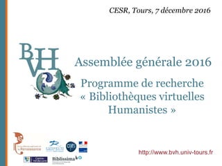 Assemblée générale 2016
http://www.bvh.univ-tours.fr
CESR, Tours, 7 décembre 2016
Programme de recherche
« Bibliothèques virtuelles
Humanistes »
 
