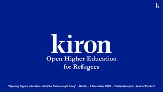 Open Higher Education
for Refugees
“Opening higher education: what the future might bring” – Berlin – 8 December 2016 – Florian Rampelt, Head of Product
 