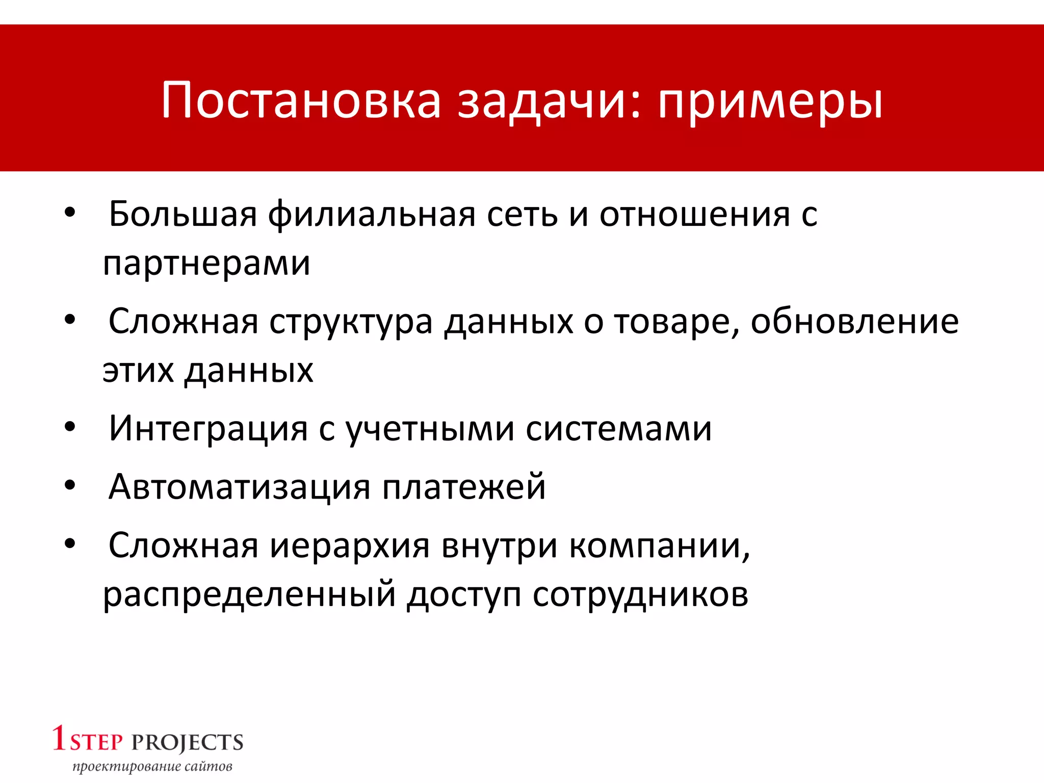 Постановка задачи: примеры
• Большая филиальная сеть и отношения с
партнерами
• Сложная структура данных о товаре, обновление
этих данных
• Интеграция с учетными системами
• Автоматизация платежей
• Сложная иерархия внутри компании,
распределенный доступ сотрудников
 