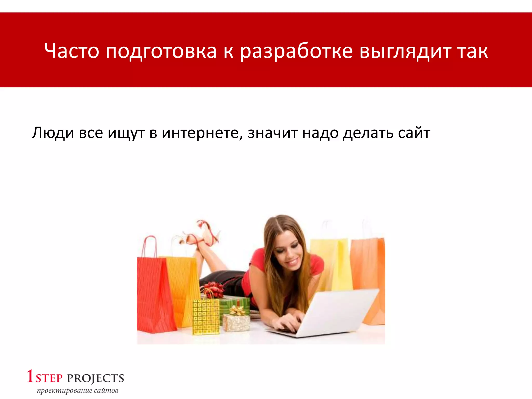 Люди все ищут в интернете, значит надо делать сайт
Часто подготовка к разработке выглядит так
 