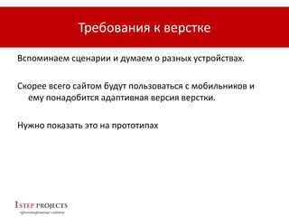 Требования к верстке
Вспоминаем сценарии и думаем о разных устройствах.
Скорее всего сайтом будут пользоваться с мобильников и
ему понадобится адаптивная версия верстки.
Нужно показать это на прототипах
 