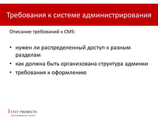 Требования к системе администрирования
Описание требований к CMS:
• нужен ли распределенный доступ к разным
разделам
• как должна быть организована структура админки
• требования к оформлению
 