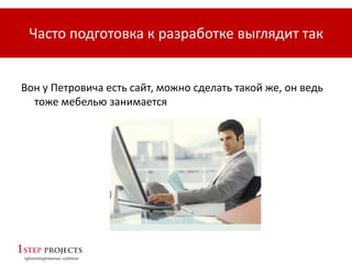 Вон у Петровича есть сайт, можно сделать такой же, он ведь
тоже мебелью занимается
Часто подготовка к разработке выглядит так
 