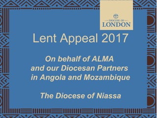 Lent Appeal 2017
On behalf of ALMA
and our Diocesan Partners
in Angola and Mozambique
The Diocese of Niassa
 
