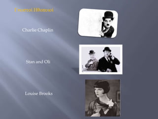 Γνωστοί Ηθοποιοί
Charlie Chaplin
Stan and Oli
Louise Brooks
 