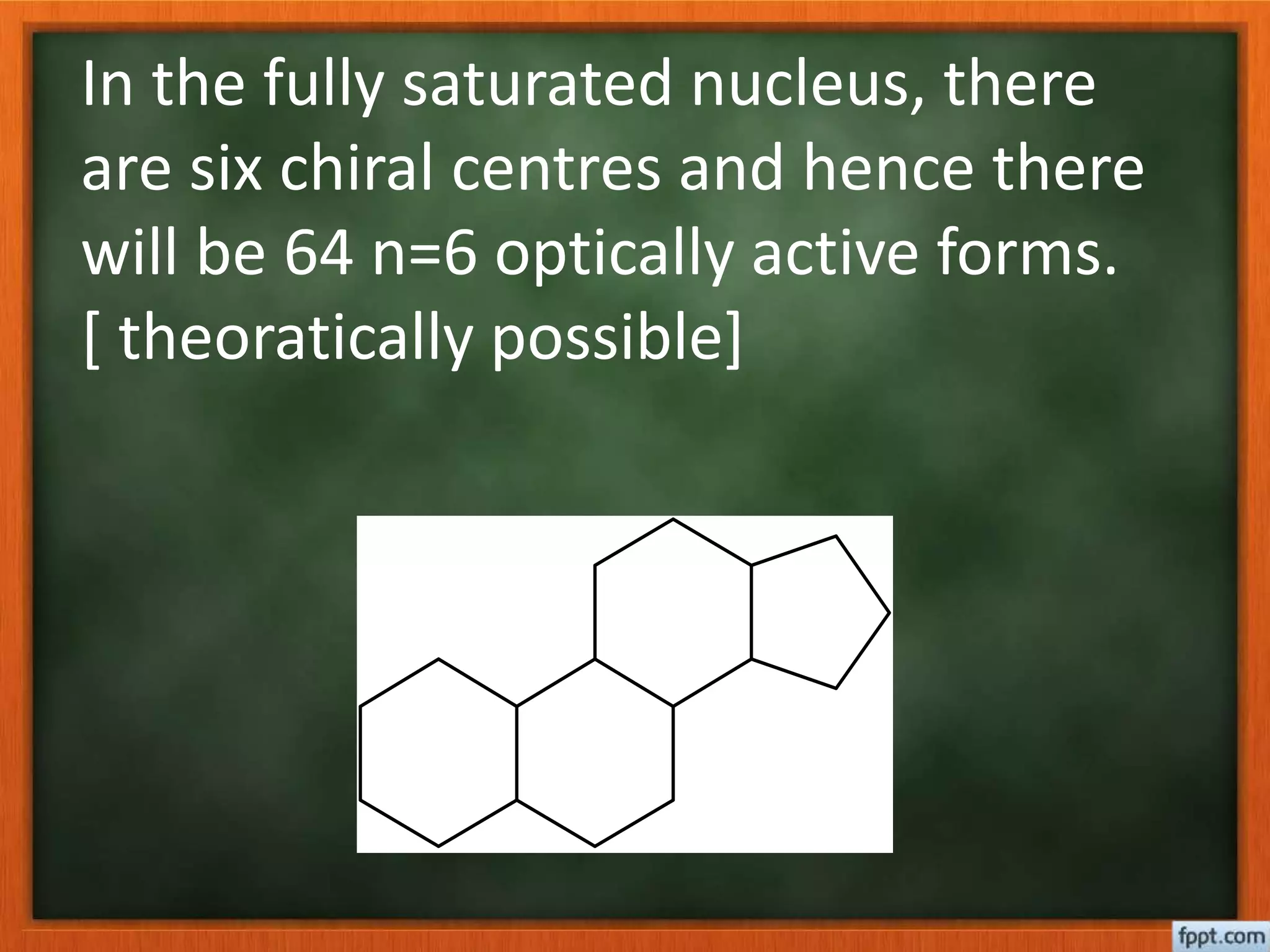 In the fully saturated nucleus, there
are six chiral centres and hence there
will be 64 n=6 optically active forms.
[ theoratically possible]
 