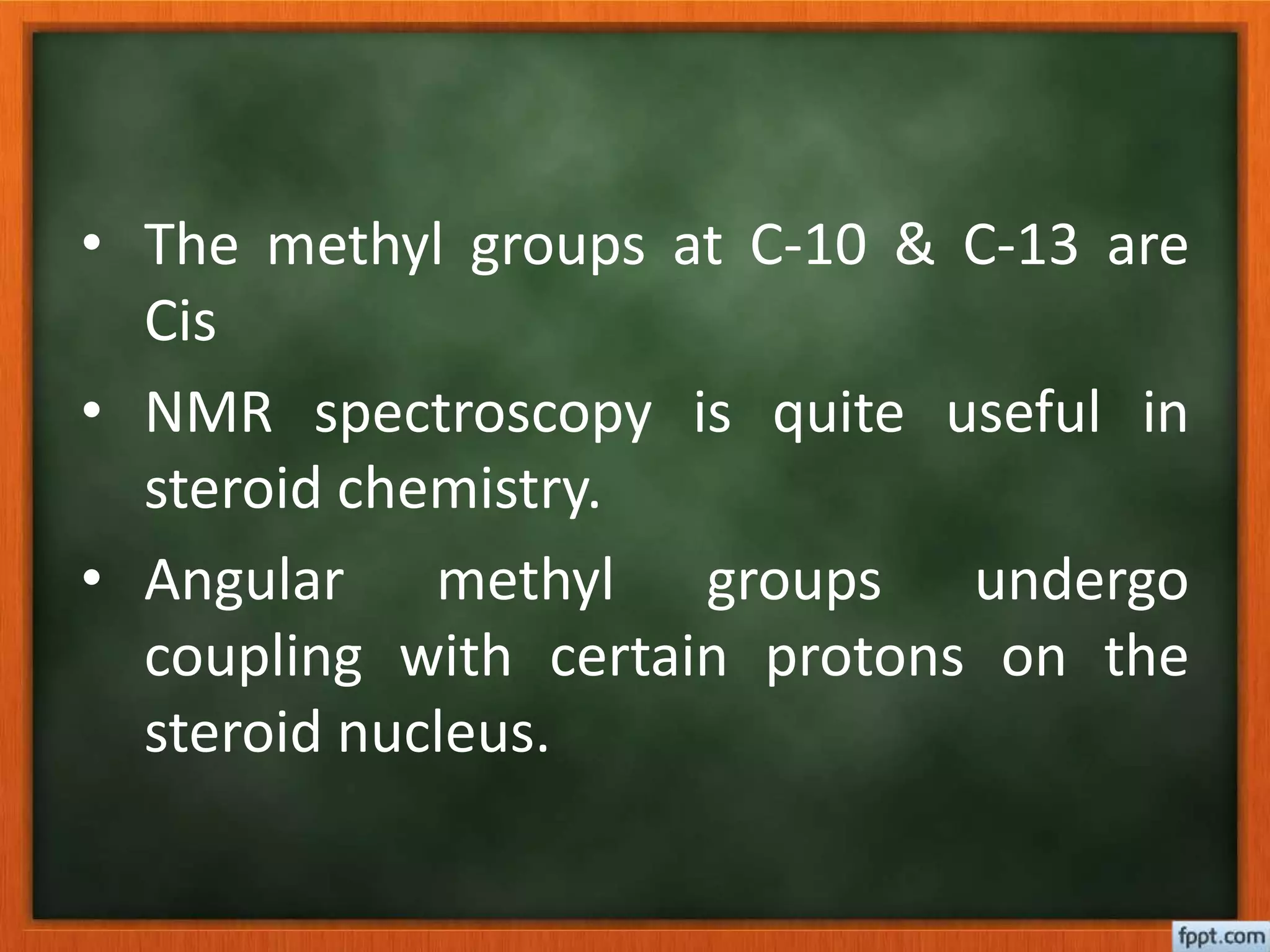• The methyl groups at C-10 & C-13 are
Cis
• NMR spectroscopy is quite useful in
steroid chemistry.
• Angular methyl groups undergo
coupling with certain protons on the
steroid nucleus.
 