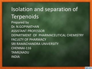 Isolation and separation of
Terpenoids
Prepared by
Dr. N.GOPINATHAN
ASSISTANT PROFESSOR
DEPARTMENT OF PHARMACEUTICAL CHEMISTRY
FACULTY OF PHARMACY
SRI RAMACHANDRA UNIVERSITY
CHENNAI-116
TAMILNADU
INDIA
 