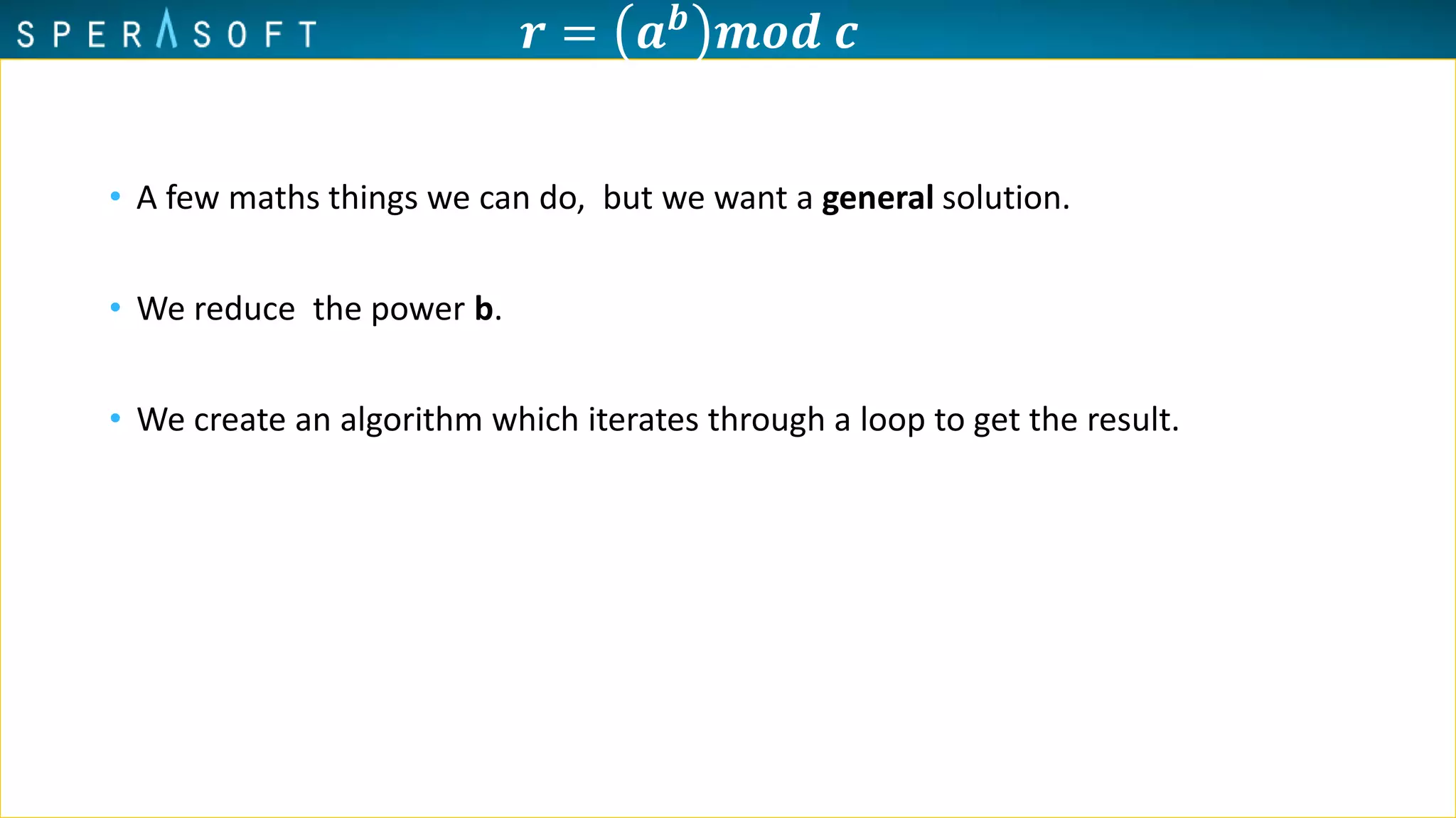𝒓 = 𝒂 𝒃
𝒎𝒐𝒅 𝒄
• A few maths things we can do, but we want a general solution.
• We reduce the power b.
• We create an algorithm which iterates through a loop to get the result.
 