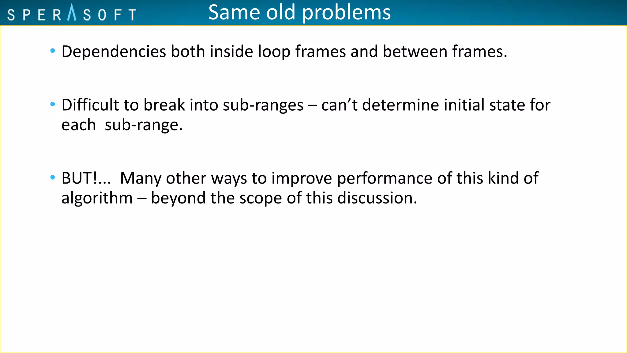• Dependencies both inside loop frames and between frames.
• Difficult to break into sub-ranges – can’t determine initial state for
each sub-range.
• BUT!... Many other ways to improve performance of this kind of
algorithm – beyond the scope of this discussion.
Same old problems
 