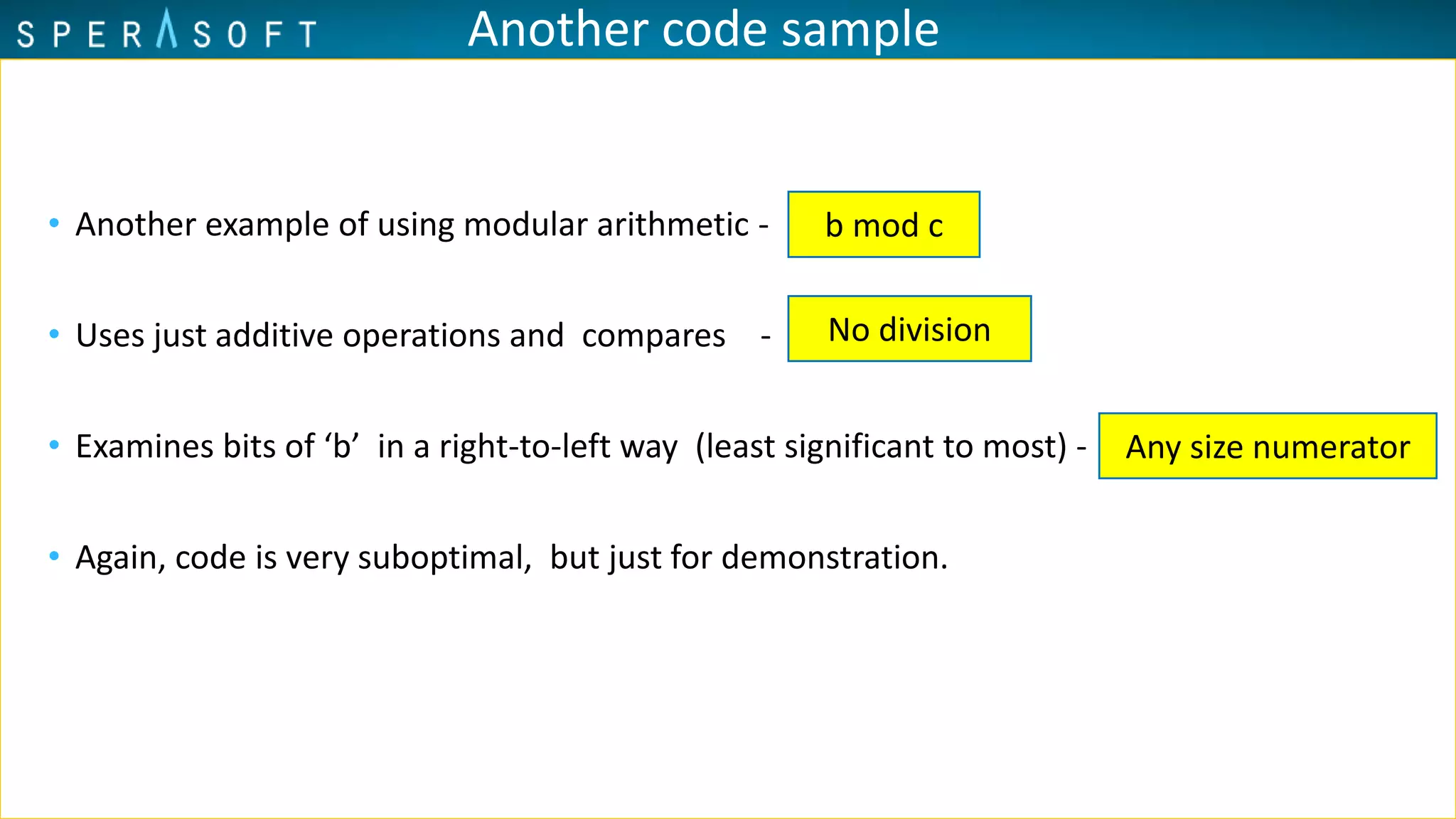 Another code sample
• Another example of using modular arithmetic -
• Uses just additive operations and compares -
• Examines bits of ‘b’ in a right-to-left way (least significant to most) -
• Again, code is very suboptimal, but just for demonstration.
b mod c
No division
Any size numerator
 