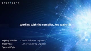 Working with the compiler, not against it
Evgeniy Muralev - Senior Software Engineer
Mark Vince - Senior Rendering Engineer
Sperasoft Spb.
 