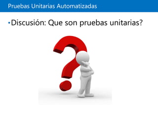 Pruebas Unitarias Automatizadas
•Discusión: Que son pruebas unitarias?
 