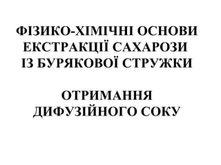 ФІЗИКО-ХІМІЧНІ ОСНОВИ
ЕКСТРАКЦІЇ САХАРОЗИ
ІЗ БУРЯКОВОЇ СТРУЖКИ
ОТРИМАННЯ
ДИФУЗІЙНОГО СОКУ
 