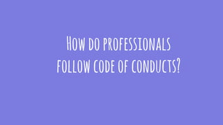 Howdoprofessionals
followcodeofconducts?
 