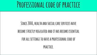 Professionalcodeofpractice
Since2000,healthandsocialcareservices have
becomestrictlyregulatedandithasbecomeessential
forallsettingstohaveaprofessionalcodeof
practice.
 