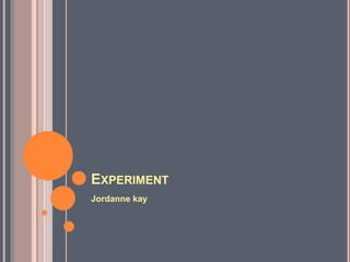 EXPERIMENT
Jordanne kay
 