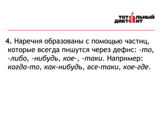 4. Наречия образованы с помощью частиц,
которые всегда пишутся через дефис: -то,
-либо, -нибудь, кое-, -таки. Например:
когда-то, как-нибудь, все-таки, кое-где.
 