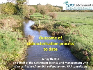Outcome of
characterisation process
to date
Jenny Deakin
on behalf of the Catchment Science and Management Unit
With assistance from EPA colleagues and RPS consultants
 
