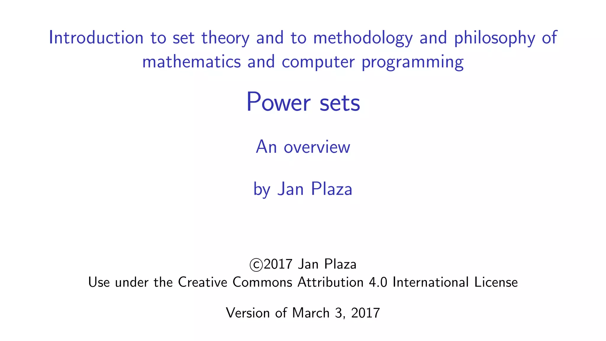 Introduction to set theory and to methodology and philosophy of
mathematics and computer programming
Power sets
An overview
by Jan Plaza
c 2017 Jan Plaza
Use under the Creative Commons Attribution 4.0 International License
Version of March 5, 2017
 