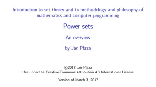 Introduction to set theory and to methodology and philosophy of
mathematics and computer programming
Power sets
An overview
by Jan Plaza
c 2017 Jan Plaza
Use under the Creative Commons Attribution 4.0 International License
Version of March 5, 2017
 