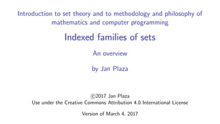Introduction to set theory and to methodology and philosophy of
mathematics and computer programming
Indexed families of sets
An overview
by Jan Plaza
c 2017 Jan Plaza
Use under the Creative Commons Attribution 4.0 International License
Version of March 10, 2017
 