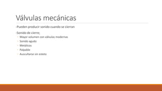 Válvulas mecánicas
-Pueden producir sonido cuando se cierran
-Sonido de cierre;
◦ Mayor volumen con válvulas modernas
◦ Sonido agudo
◦ Metálicos
◦ Palpable
◦ Auscultarse sin esteto
 