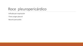 Roce pleuropericárdico
-Influido por respiración
-Tiene origen pleural
-Neumo pericardio
 