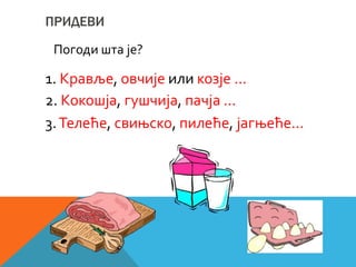 ПРИДЕВИ
Погоди шта је?
1. Кравље, овчије или козје ...
2. Кокошја, гушчија, пачја ...
3.Телеће, свињско, пилеће, јагњеће...
 