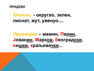 ПРИДЕВИ
- Описни - округао, зелен,
лиснат, жут, увенуо....
- Присвојни – мамин, Перин,
Јованин, Марков, београдски,
нишки, краљевачки...
 