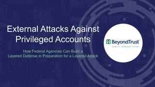 External Attacks Against
Privileged Accounts
How Federal Agencies Can Build a
Layered Defense in Preparation for a Layered Attack
 
