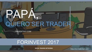 QUIERO SER TRADER
PAPÁ,
SOCIAL TRADING NETWORKS
http://es.tradertwit.com
TRADERTWIT.COM
FORINVEST 2017
 