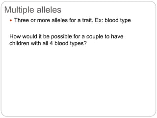 Multiple alleles
 Three or more alleles for a trait. Ex: blood type
How would it be possible for a couple to have
children with all 4 blood types?
 