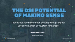 Technology for the common good: growing a Digital
Social Innovation Ecosystem for Europe
THE DSI POTENTIAL
OF MAKING SENSE
#MakingSenseEU
@MakingSenseEU
Mara Balestrini
 