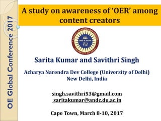 Sarita	Kumar	and	Savithri	Singh
Acharya	Narendra	Dev	College	(University	of	Delhi)	
New	Delhi,	India
singh.savithri53@gmail.com
saritakumar@andc.du.ac.in
Cape	Town,	March	8-10,	2017
A	study	on	awareness	of	‘OER’	among	
content	creators
 