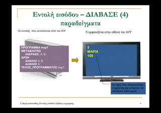 3. Δομή ακολουθίας, Εντολές εισόδου/εξόδου, εκχώρησης 8
Εντολή εισόδου – ΔΙΑΒΑΣΕ (4)
παραδείγματα
5
ΜΑΡΙΑ
100
ΠΡΟΓΡΑΜΜΑ παρ1
ΜΕΤΑΒΛΗΤΕΣ
ΑΚΕΡΑΙΕΣ: Α, Β
ΑΡΧΗ
ΔΙΑΒΑΣΕ Α, Β
ΔΙΑΒΑΣΕ Α
ΤΕΛΟΣ_ΠΡΟΓΡΑΜΜΑΤΟΣ παρ1
Οι εντολές που εκτελούνται από τον Η/Υ
Τι εμφανίζεται στην οθόνη του Η/Υ
Οι τιμές που πληκτρολογεί
ο χρήστης και μπορούν να
αλλάξουν κάθε φορά
 