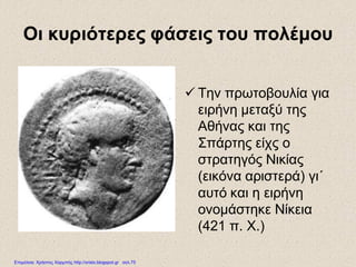 Οι κυριότερες φάσεις του πολέμου
 Την πρωτοβουλία για
ειρήνη μεταξύ της
Αθήνας και της
Σπάρτης είχς ο
στρατηγός Νικίας
(εικόνα αριστερά) γι΄
αυτό και η ειρήνη
ονομάστηκε Νίκεια
(421 π. Χ.)
Επιμέλεια: Χρήστος Χαρμπής http://xristx.blogspot.gr σελ.75
 