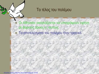 Το τέλος του πολέμου
 Οι Αθηναίοι αναγκάζονται να υπογράψουν ειρήνη
με βαριούς όρους γι’ αυτούς.
 Τα αποτελέσματα του πολέμου ήταν τραγικά.
Επιμέλεια: Χρήστος Χαρμπής http://xristx.blogspot.gr σελ.88
 