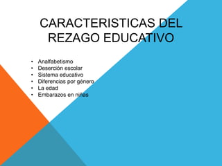 CARACTERISTICAS DEL
REZAGO EDUCATIVO
• Analfabetismo
• Deserción escolar
• Sistema educativo
• Diferencias por género
• La edad
• Embarazos en niñas
 