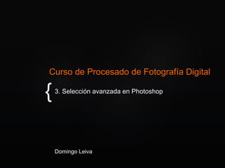 {
Curso de Procesado de Fotografía Digital
3. Selección avanzada en Photoshop
Domingo Leiva
 