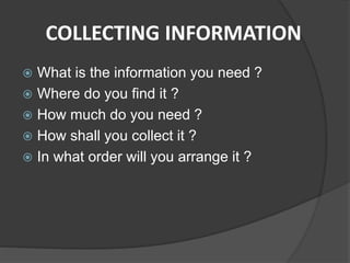 COLLECTING INFORMATION
 What is the information you need ?
 Where do you find it ?
 How much do you need ?
 How shall you collect it ?
 In what order will you arrange it ?
 