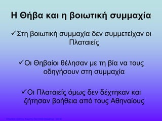 Η Θήβα και η βοιωτική συμμαχία
Στη βοιωτική συμμαχία δεν συμμετείχαν οι
Πλαταιείς
Οι Θηβαίοι θέλησαν με τη βία να τους
οδηγήσουν στη συμμαχία
Οι Πλαταιείς όμως δεν δέχτηκαν και
ζήτησαν βοήθεια από τους Αθηναίους
Επιμέλεια: Χρήστος Χαρμπής http://xristx.blogspot.gr σελ.30
 