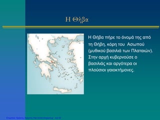Η Θήβα
Η Θήβα πήρε το όνομά της από
τη Θήβη, κόρη του Ασωπού
(μυθικού βασιλιά των Πλαταιών).
Στην αρχή κυβερνούσε ο
βασιλιάς και αργότερα οι
πλούσιοι γαιοκτήμονες.
Επιμέλεια: Χρήστος Χαρμπής http://xristx.blogspot.gr σελ.35
 