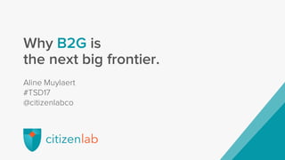 Aline Muylaert
#TSD17
@citizenlabco
Why B2G is
the next big frontier.
 