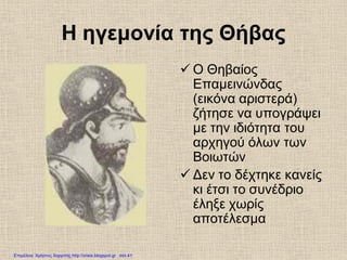 Η ηγεμονία της Θήβας
 Ο Θηβαίος
Επαμεινώνδας
(εικόνα αριστερά)
ζήτησε να υπογράψει
με την ιδιότητα του
αρχηγού όλων των
Βοιωτών
 Δεν το δέχτηκε κανείς
κι έτσι το συνέδριο
έληξε χωρίς
αποτέλεσμα
Επιμέλεια: Χρήστος Χαρμπής http://xristx.blogspot.gr σελ.41
 