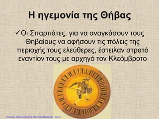 Η ηγεμονία της Θήβας
Οι Σπαρτιάτες, για να αναγκάσουν τους
Θηβαίους να αφήσουν τις πόλεις της
περιοχής τους ελεύθερες, έστειλαν στρατό
εναντίον τους με αρχηγό τον Κλεόμβροτο
Επιμέλεια: Χρήστος Χαρμπής http://xristx.blogspot.gr σελ.43
 