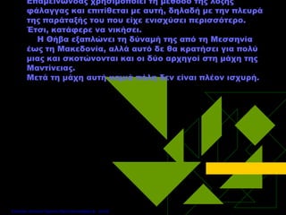 Επαμεινώνδας χρησιμοποιεί τη μέθοδο της λοξής
φάλαγγας και επιτίθεται με αυτή, δηλαδή με την πλευρά
της παράταξής του που είχε ενισχύσει περισσότερο.
Έτσι, κατάφερε να νικήσει.
Η Θήβα εξαπλώνει τη δύναμή της από τη Μεσσηνία
έως τη Μακεδονία, αλλά αυτό δε θα κρατήσει για πολύ
μιας και σκοτώνονται και οι δύο αρχηγοί στη μάχη της
Μαντίνειας.
Μετά τη μάχη αυτή καμιά πόλη δεν είναι πλέον ισχυρή.
Επιμέλεια: Χρήστος Χαρμπής http://xristx.blogspot.gr σελ.53
 