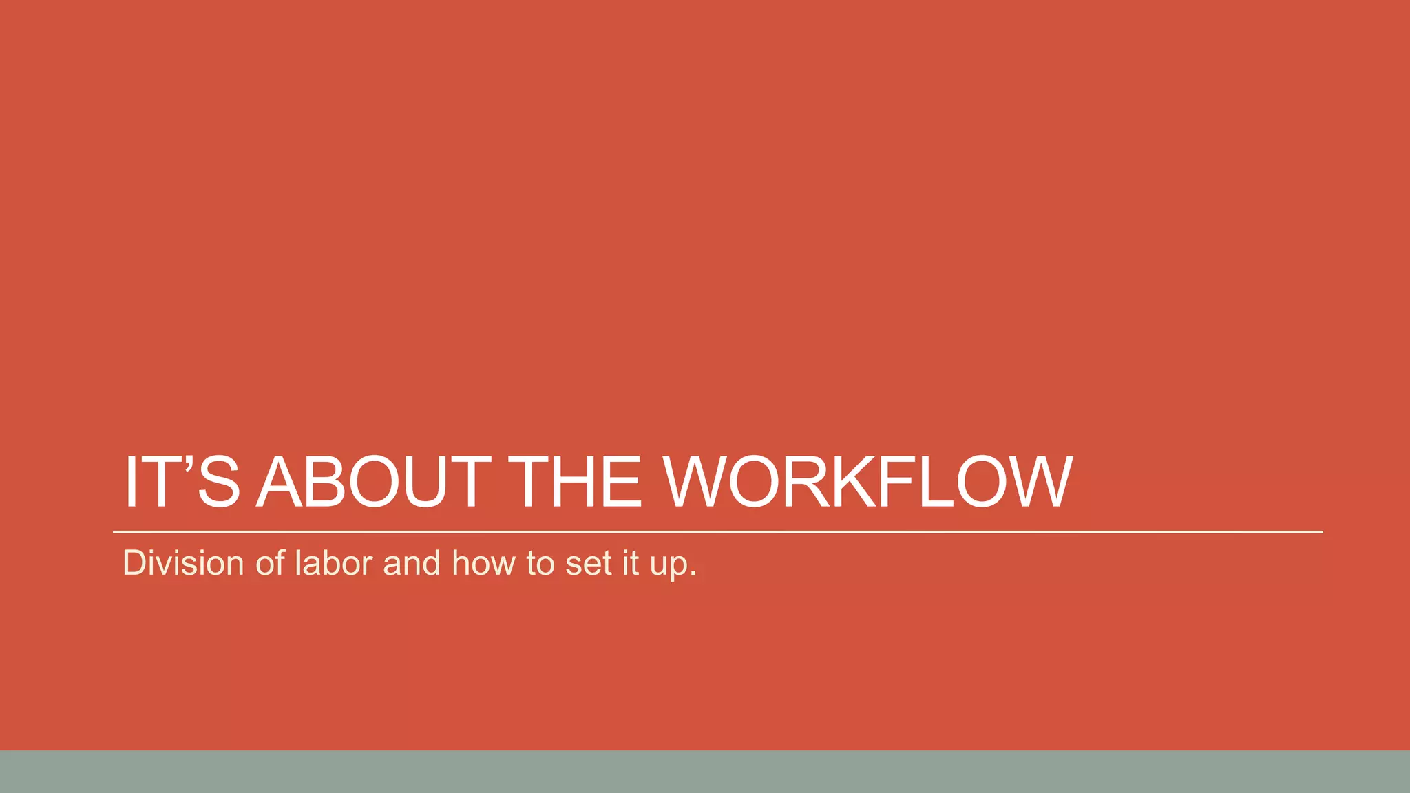 IT’S ABOUT THE WORKFLOW
Division of labor and how to set it up.
 