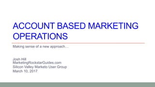 ACCOUNT BASED MARKETING
OPERATIONS
Making sense of a new approach…
Josh Hill
MarketingRockstarGuides.com
Silicon Valley Marketo User Group
March 10, 2017
 